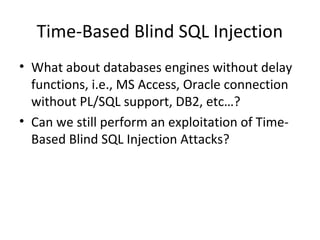 Time-Based Blind SQL Injection
• What about databases engines without delay
functions, i.e., MS Access, Oracle connection
without PL/SQL support, DB2, etc…?
• Can we still perform an exploitation of Time-
Based Blind SQL Injection Attacks?
 