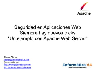 Seguridad en Aplicaciones Web
         Siempre hay nuevos tricks
    “Un ejemplo con Apache Web Server”


Chema Alonso
chema@informatica64.com
@chemaalonso
http://www.elladodelmal.com
http://www.informatica64.com
 