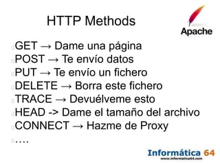 HTTP Methods
GET → Dame una página
POST → Te envío datos
PUT → Te envío un fichero
DELETE → Borra este fichero
TRACE → Devuélveme esto
HEAD -> Dame el tamaño del archivo
CONNECT → Hazme de Proxy
….
 
