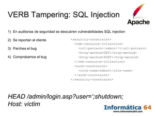 VERB Tampering: SQL Injection
1) En auditorias de seguridad se descubren vulnerabilidades SQL injection

2) Se reportan al cliente

3) Parchea el bug

4) Comprobamos el bug




HEAD /admin/login.asp?user=‘;shutdown;
Host: victim
 