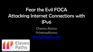 Fear the Evil FOCA
Attacking Internet Connections with
IPv6
Chema Alonso
@chemaAlonso
chema@11paths.com
 