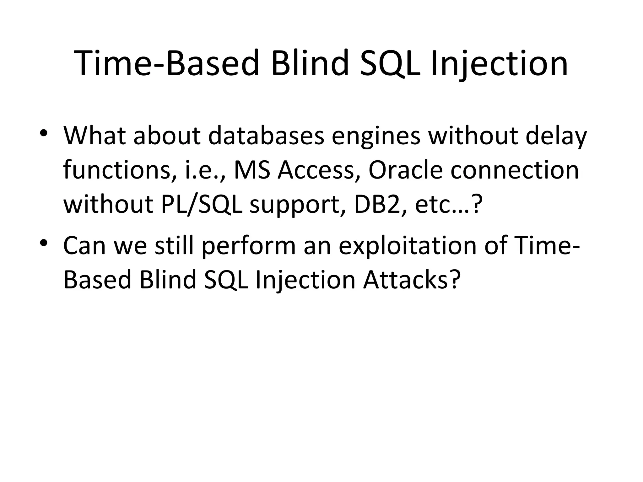 Time-Based Blind SQL Injection What about databases engines without delay functions, i.e., MS Access, Oracle connection without PL/SQL support, DB2, etc…? Can we still perform an exploitation of Time-Based Blind SQL Injection Attacks? 