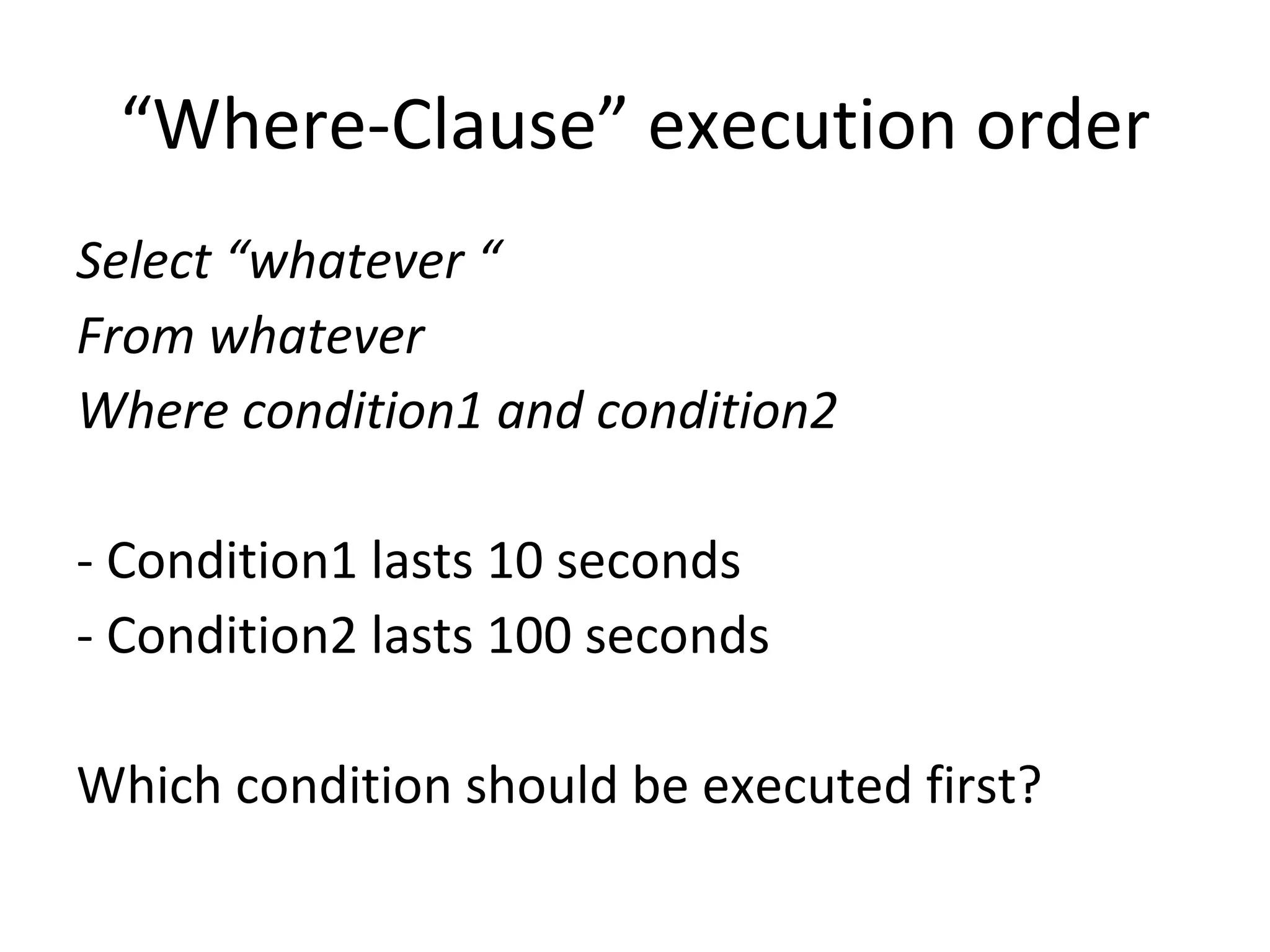 “ Where-Clause” execution order Select “whatever “ From whatever Where condition1 and condition2 - Condition1 lasts 10 seconds - Condition2 lasts 100 seconds Which condition should be executed first? 