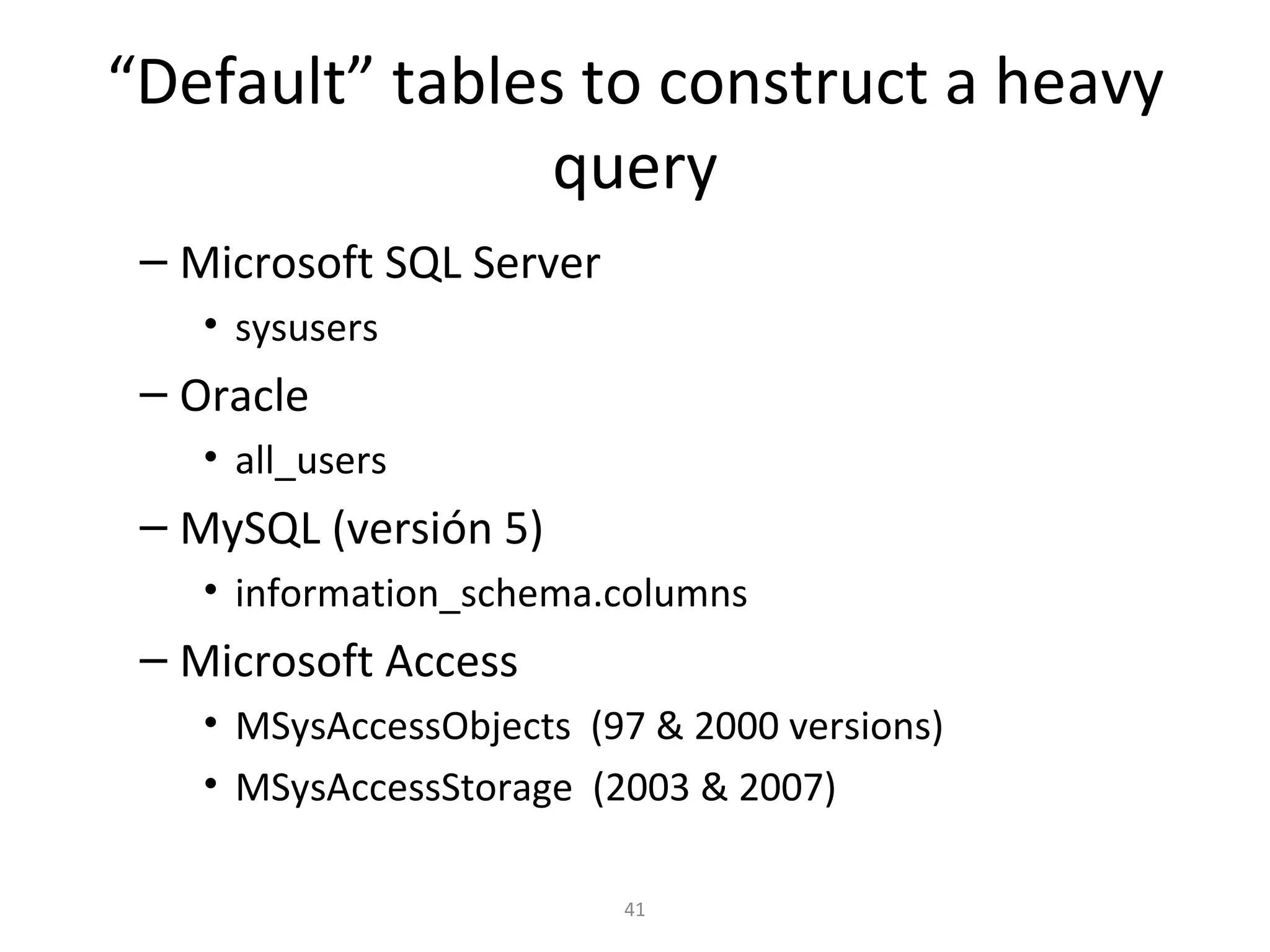 “ Default” tables to construct a heavy query Microsoft SQL Server sysusers Oracle all_users MySQL (versión 5) information_schema.columns Microsoft Access MSysAccessObjects  (97 & 2000 versions) MSysAccessStorage  (2003 & 2007) 