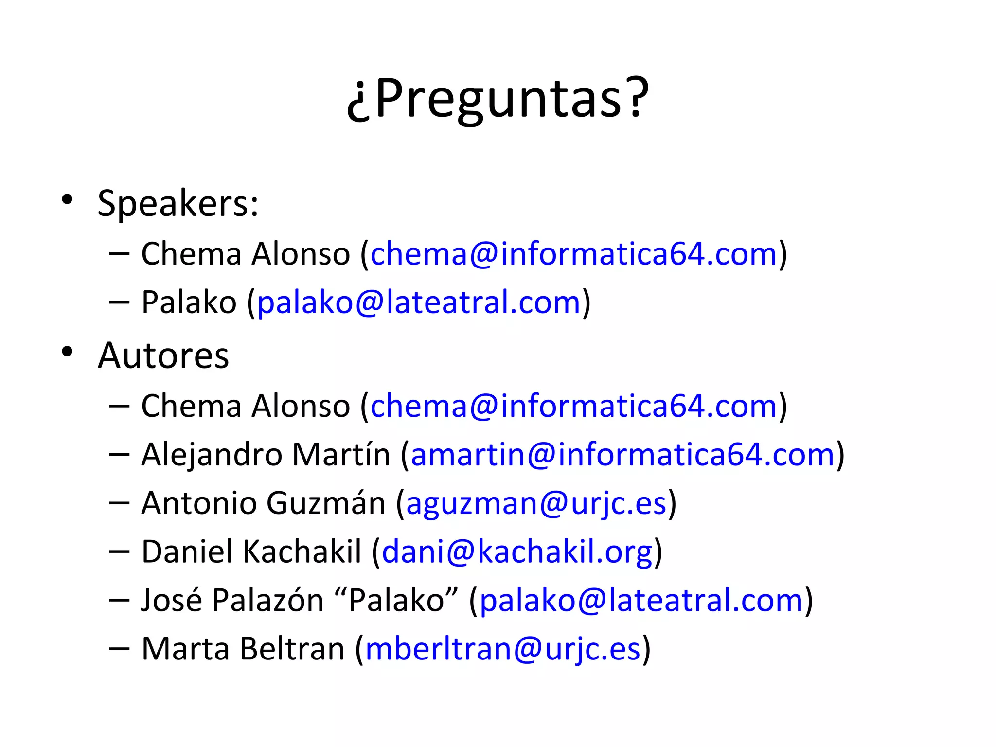 ¿Preguntas? Speakers: Chema Alonso ( [email_address] ) Palako ( [email_address] ) Autores Chema Alonso ( [email_address] ) Alejandro Martín ( [email_address] ) Antonio Guzmán ( [email_address] ) Daniel Kachakil ( [email_address] )  José Palazón “Palako” ( [email_address] )  Marta Beltran ( [email_address] )  