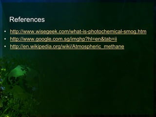 References
• http://www.wisegeek.com/what-is-photochemical-smog.htm
• http://www.google.com.sg/imghp?hl=en&tab=ii
• http://en.wikipedia.org/wiki/Atmospheric_methane
 