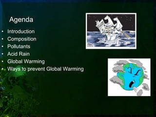 Agenda
•   Introduction
•   Composition
•   Pollutants
•   Acid Rain
•   Global Warming
•   Ways to prevent Global Warming
 