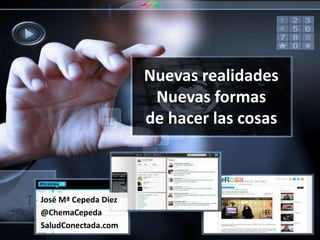 Nuevas realidades
                       Nuevas formas
                      de hacer las cosas



José Mª Cepeda Diez
@ChemaCepeda
SaludConectada.com
 