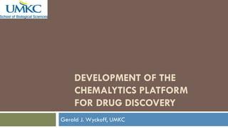 DEVELOPMENT OF THE
CHEMALYTICS PLATFORM
FOR DRUG DISCOVERY
Gerald J. Wyckoff, UMKC
 