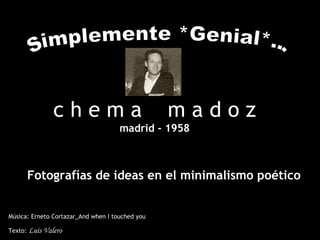 Música: Erneto Cortazar_And when I touched you Texto:  Luis Valero Simplemente *Genial*... c h e m a  m a d o z madrid - 1958 Fotografías de ideas en el minimalismo poético   