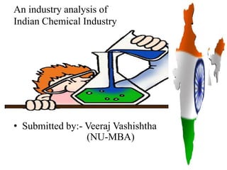 An industry analysis of
Indian Chemical Industry




• Submitted by:- Veeraj Vashishtha
                 (NU-MBA)
 