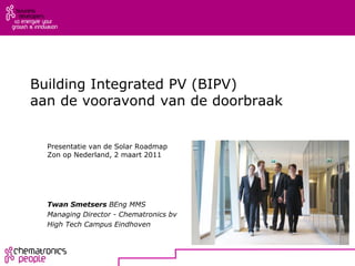 Building Integrated PV (BIPV)
aan de vooravond van de doorbraak


  Presentatie van de Solar Roadmap
  Zon op Nederland, 2 maart 2011




  Twan Smetsers BEng MMS
  Managing Director - Chematronics bv
  High Tech Campus Eindhoven
 