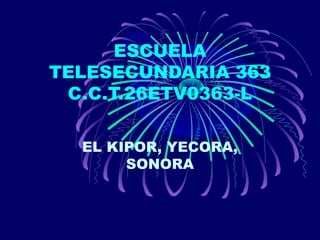 ESCUELA
TELESECUNDARIA 363
C.C.T.26ETV0363-L
EL KIPOR, YECORA,
SONORA
 