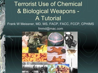 Terrorist Use of Chemical
    & Biological Weapons -
           A Tutorial
Frank W Meissner, MD, MS, FACP, FACC, FCCP, CPHIMS
                   fmmd@mac.com
 