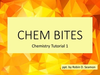 CHEM BITES
Chemistry Tutorial 1
ppt. by Robin D. Seamon
 