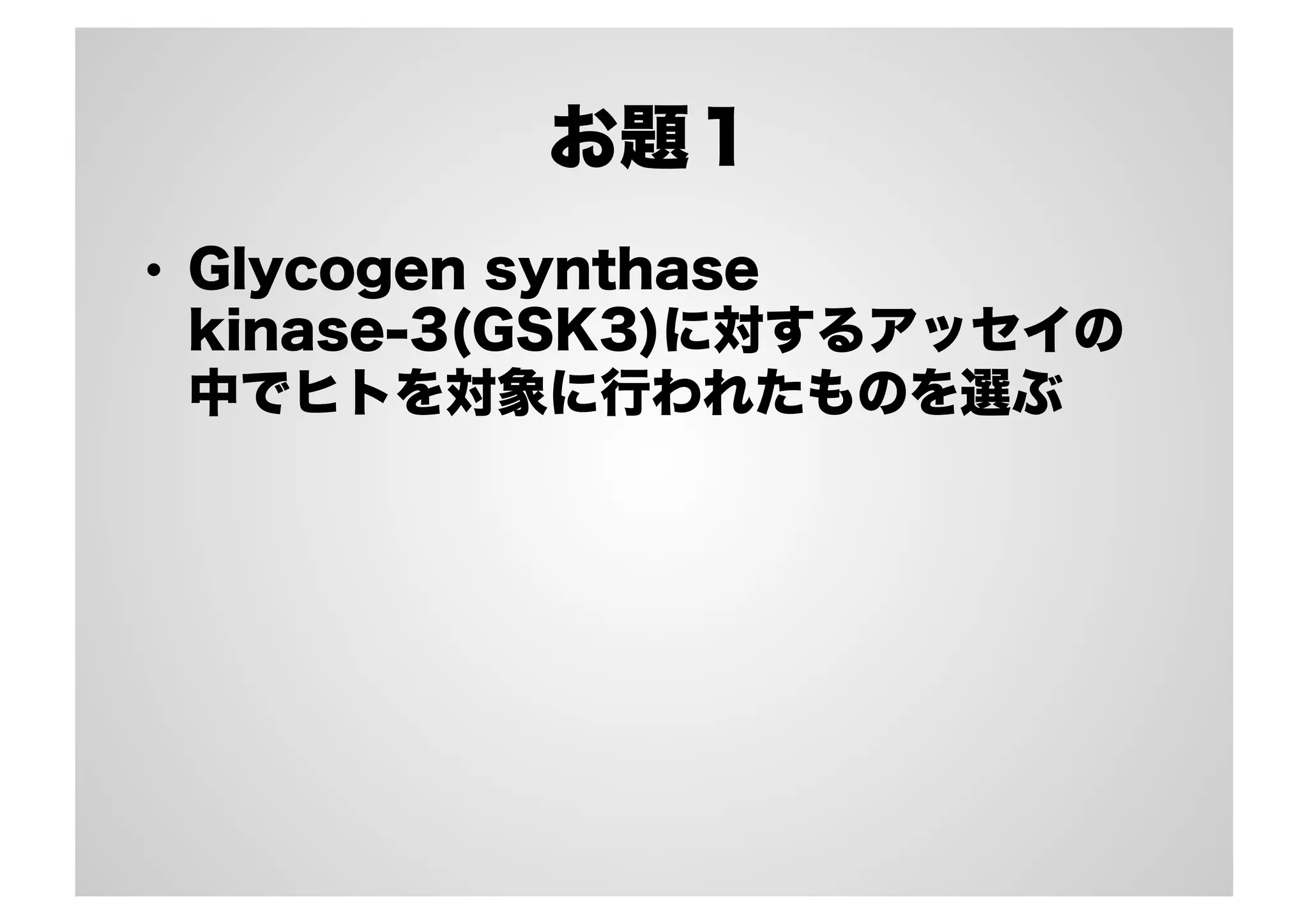お題１
•  Glycogen synthase
kinase-3(GSK3)に対するアッセイの
中でヒトを対象に行われたものを選ぶ

 