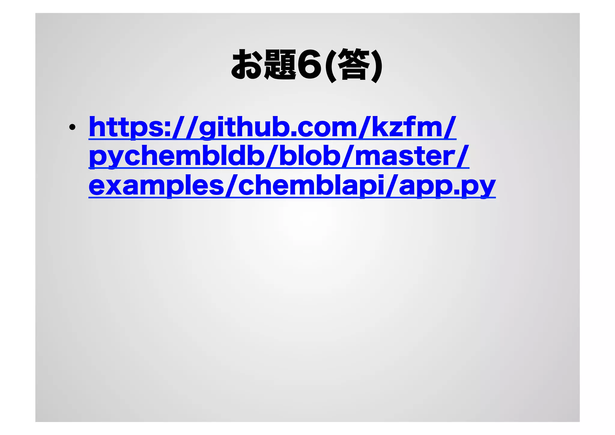 お題6(答)
•  https://github.com/kzfm/
pychembldb/blob/master/
examples/chemblapi/app.py

 