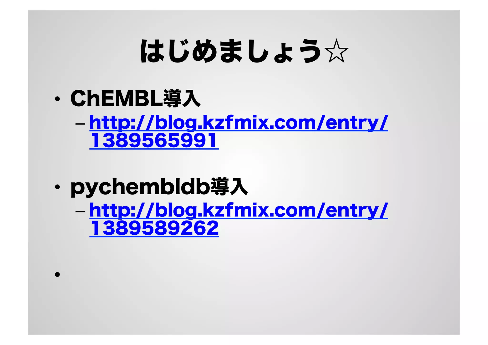 はじめましょう☆
•  ChEMBL導入
–  http://blog.kzfmix.com/entry/
1389565991

•  pychembldb導入
–  http://blog.kzfmix.com/entry/
1389589262

• 

 