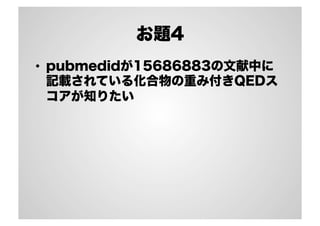 お題4
•  pubmedidが15686883の文献中に
記載されている化合物の重み付きQEDス
コアが知りたい

 