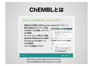 ChEMBLとは

h"p://cbi-­‐society.org/home/documents/
seminar/2009to12/CBI_Ikeda_511_d.pdf	

 