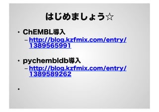 はじめましょう☆
•  ChEMBL導入
–  http://blog.kzfmix.com/entry/
1389565991

•  pychembldb導入
–  http://blog.kzfmix.com/entry/
1389589262

• 

 
