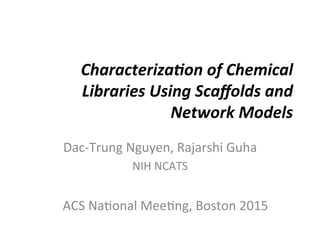 Characteriza*on	
  of	
  Chemical	
  
Libraries	
  Using	
  Scaﬀolds	
  and	
  
Network	
  Models	
  
Dac-­‐Trung	
  Nguyen,	
  Rajarshi	
  Guha	
  
NIH	
  NCATS	
  
ACS	
  Na:onal	
  Mee:ng,	
  Boston	
  2015	
  
 