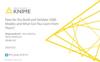 © 2018 KNIME AG. All Rights Reserved.
How Do You Build and Validate 1500
Models and What Can You Learn from
Them?
Greg Landrum*, Anna Martin,
Daria Goldmann
KNIME AG
2018 ICCS
@dr_greg_landrum
 