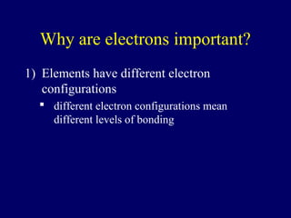 Why are electrons important?
1) Elements have different electron
configurations
 different electron configurations mean
different levels of bonding
 