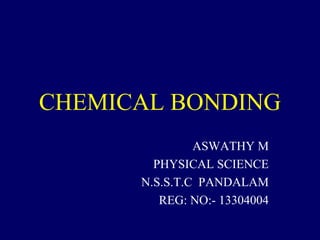 CHEMICAL BONDING 
ASWATHY M 
PHYSICAL SCIENCE 
N.S.S.T.C PANDALAM 
REG: NO:- 13304004 
 