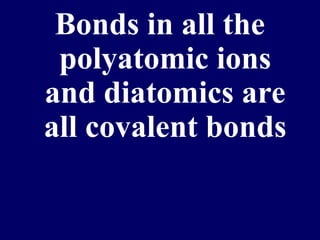 Bonds in all the
polyatomic ions
and diatomics are
all covalent bonds
 