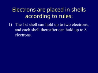 Electrons are placed in shells
according to rules:
1) The 1st shell can hold up to two electrons,
and each shell thereafter can hold up to 8
electrons.
 