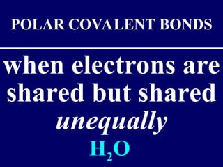 when electrons are
shared but shared
unequally
POLAR COVALENT BONDS
H2O
 