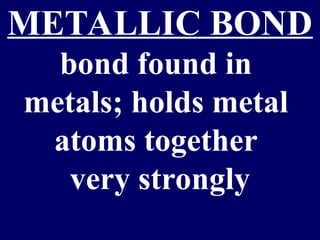 METALLIC BOND
bond found in
metals; holds metal
atoms together
very strongly
 