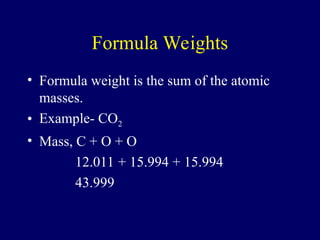 Formula Weights
• Formula weight is the sum of the atomic
masses.
• Example- CO2
• Mass, C + O + O
12.011 + 15.994 + 15.994
43.999
 