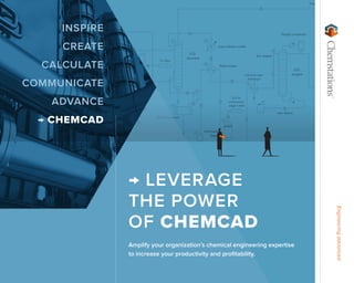 Engineeringadvanced
→ LEVERAGE
THE POWER
OF CHEMCAD
Amplify your organization’s chemical engineering expertise
to increase your productivity and profitability.
	INSPIRE
	CREATE
	CALCULATE
	COMMUNICATE
	ADVANCE
→ CHEMCAD
 