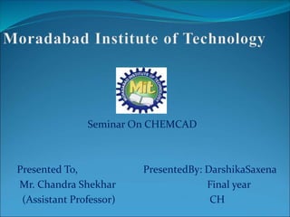 Seminar On CHEMCAD
Presented To, PresentedBy: DarshikaSaxena
Mr. Chandra Shekhar Final year
(Assistant Professor) CH
 