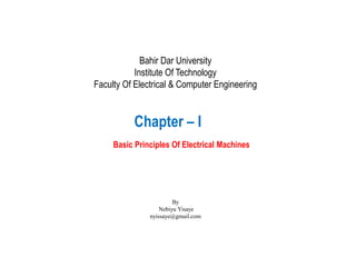 Chapter – I
Basic Principles Of Electrical Machines
Bahir Dar University
Institute Of Technology
Faculty Of Electrical & Computer Engineering
By
Nebiyu Yisaye
nyissaye@gmail.com
 