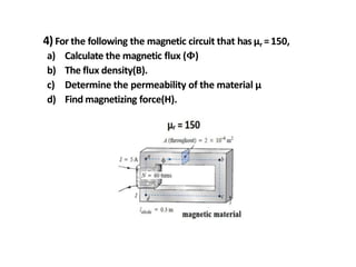 4)For the following the magnetic circuit that has µr =150,
a) Calculate the magnetic flux (𝚽)
b) The flux density(B).
c) Determine the permeability of the material µ
d) Find magnetizing force(H).
 