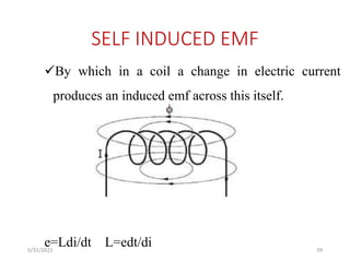 SELF INDUCED EMF
By which in a coil a change in electric current
produces an induced emf across this itself.
e=Ldi/dt L=edt/di 39
5/31/2021
 
