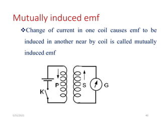 Mutually induced emf
Change of current in one coil causes emf to be
induced in another near by coil is called mutually
induced emf
40
5/31/2021
 