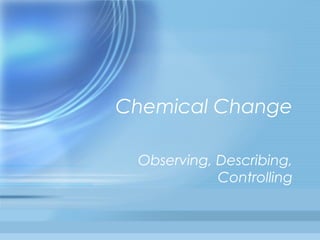 Chemical Change

 Observing, Describing,
            Controlling
 