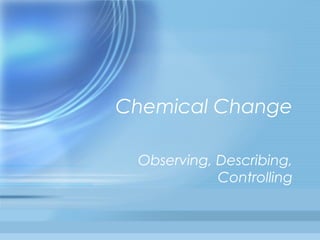 Chemical Change
Observing, Describing,
Controlling

 