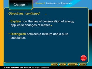 Section 2 Matter and Its Properties
   Chapter 1

Objectives, continued

• Explain how the law of conservation of energy
  applies to changes of matter.

• Distinguish between a mixture and a pure
  substance.
 