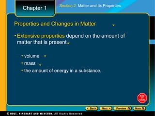 Section 2 Matter and Its Properties
   Chapter 1

Properties and Changes in Matter

• Extensive properties depend on the amount of
  matter that is present.

  • volume
  • mass
  • the amount of energy in a substance.
 