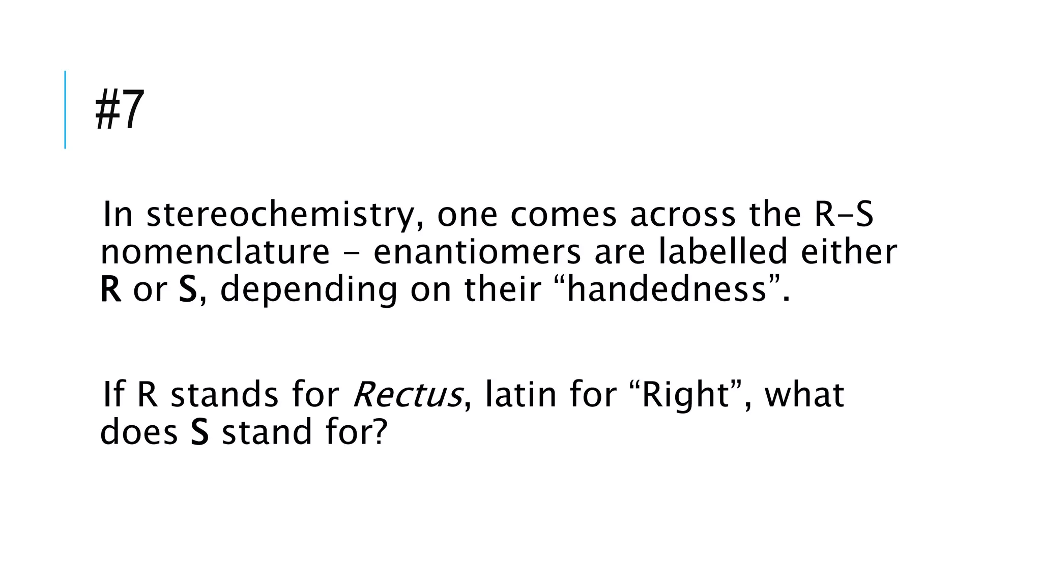 #7
In stereochemistry, one comes across the R-S
nomenclature - enantiomers are labelled either
R or S, depending on their “handedness”.
If R stands for Rectus, latin for “Right”, what
does S stand for?
 