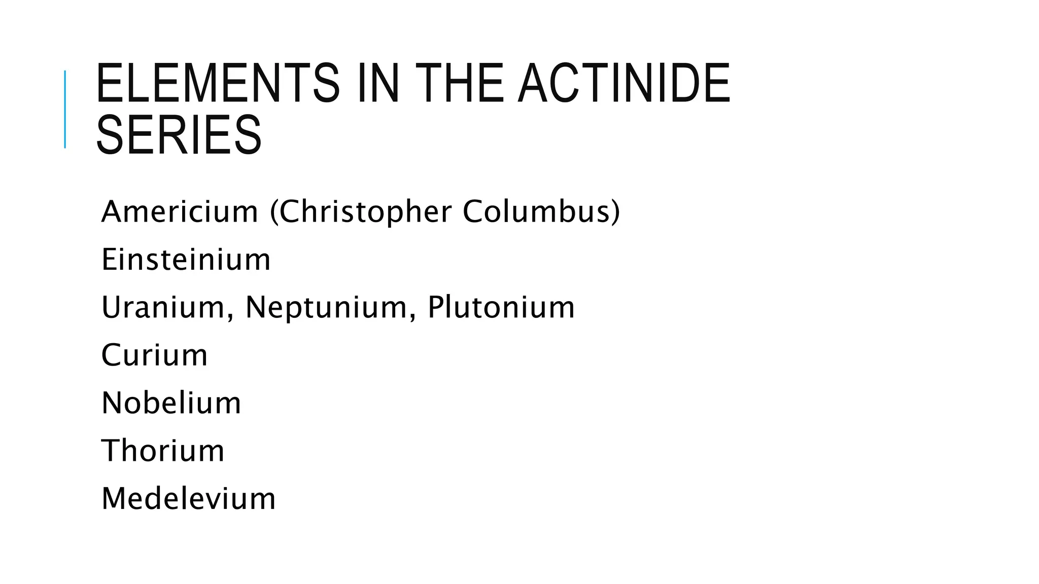 ELEMENTS IN THE ACTINIDE
SERIES
Americium (Christopher Columbus)
Einsteinium
Uranium, Neptunium, Plutonium
Curium
Nobelium
Thorium
Medelevium
 