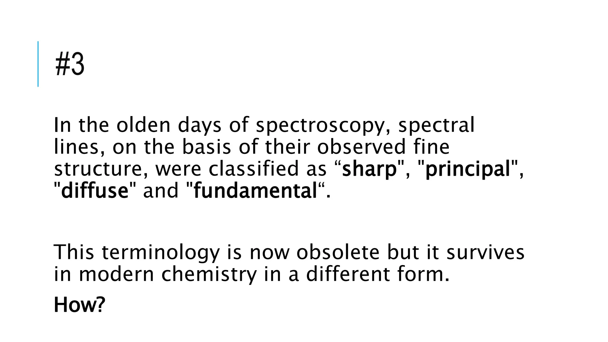 #3
In the olden days of spectroscopy, spectral
lines, on the basis of their observed fine
structure, were classified as “sharp", "principal",
"diffuse" and "fundamental“.
This terminology is now obsolete but it survives
in modern chemistry in a different form.
How?
 