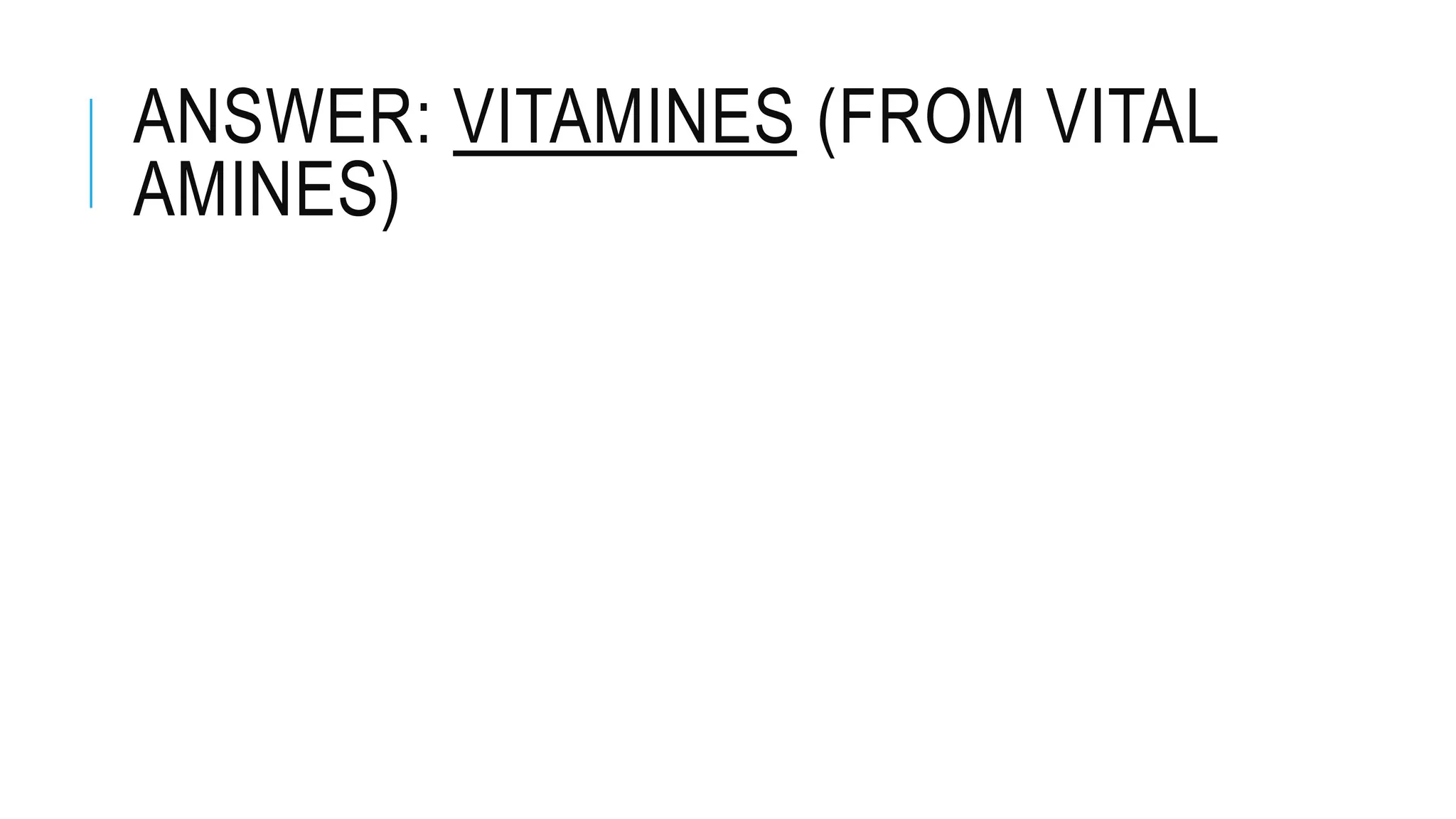ANSWER: VITAMINES (FROM VITAL
AMINES)
 