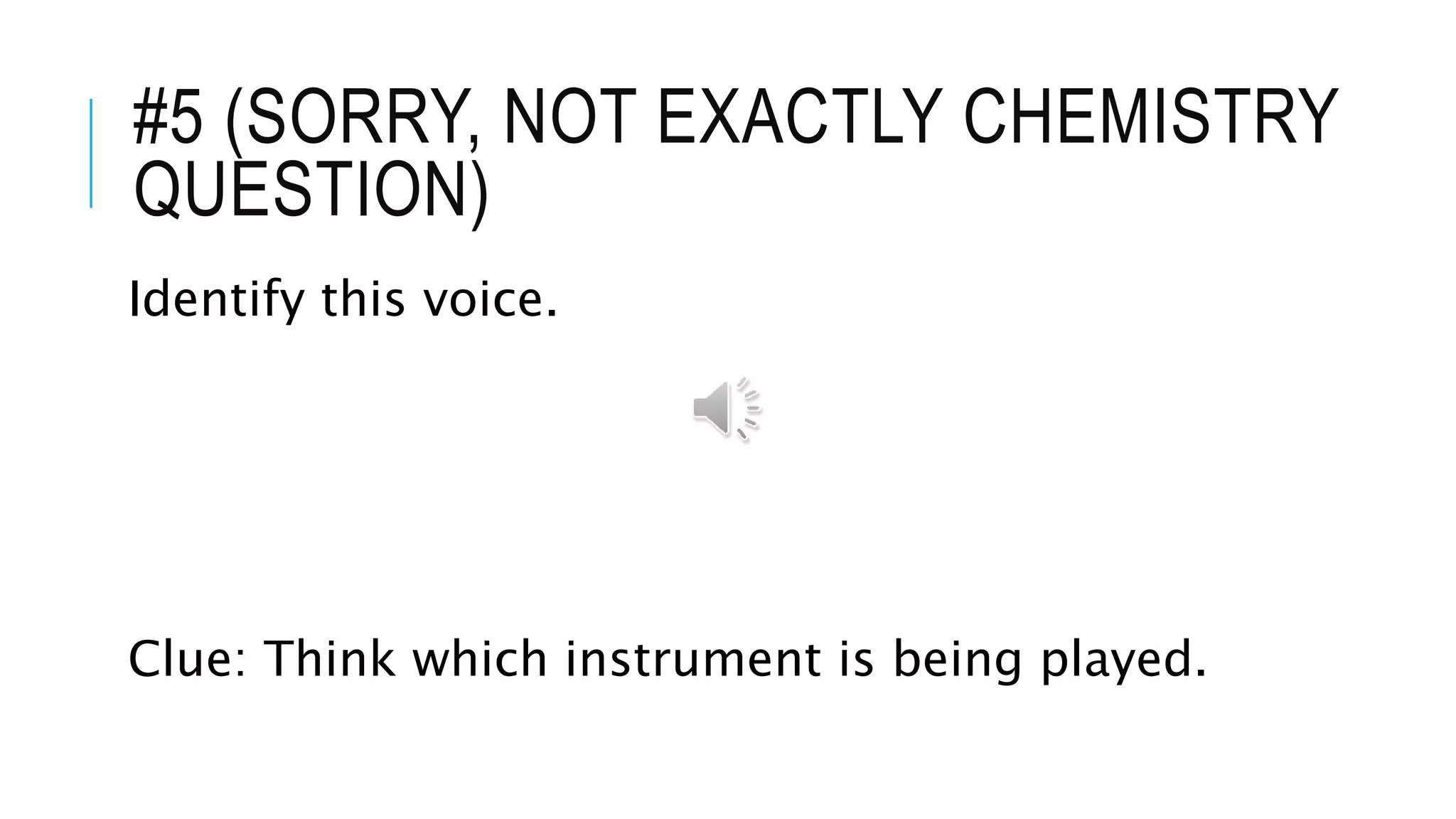 #5 (SORRY, NOT EXACTLY CHEMISTRY
QUESTION)
Identify this voice.
Clue: Think which instrument is being played.
 