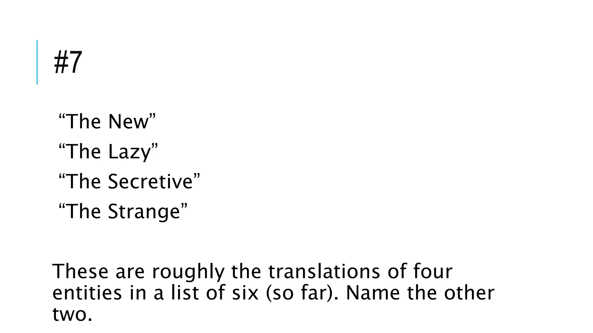 #7
“The New”
“The Lazy”
“The Secretive”
“The Strange”
These are roughly the translations of four
entities in a list of six (so far). Name the other
two.
 